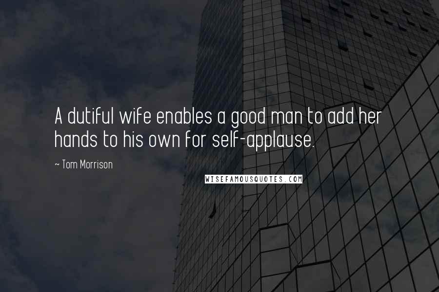 Tom Morrison Quotes: A dutiful wife enables a good man to add her hands to his own for self-applause.