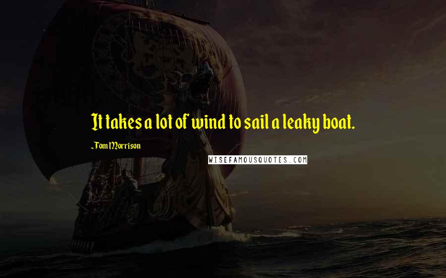 Tom Morrison Quotes: It takes a lot of wind to sail a leaky boat.
