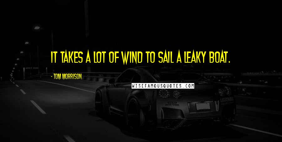 Tom Morrison Quotes: It takes a lot of wind to sail a leaky boat.