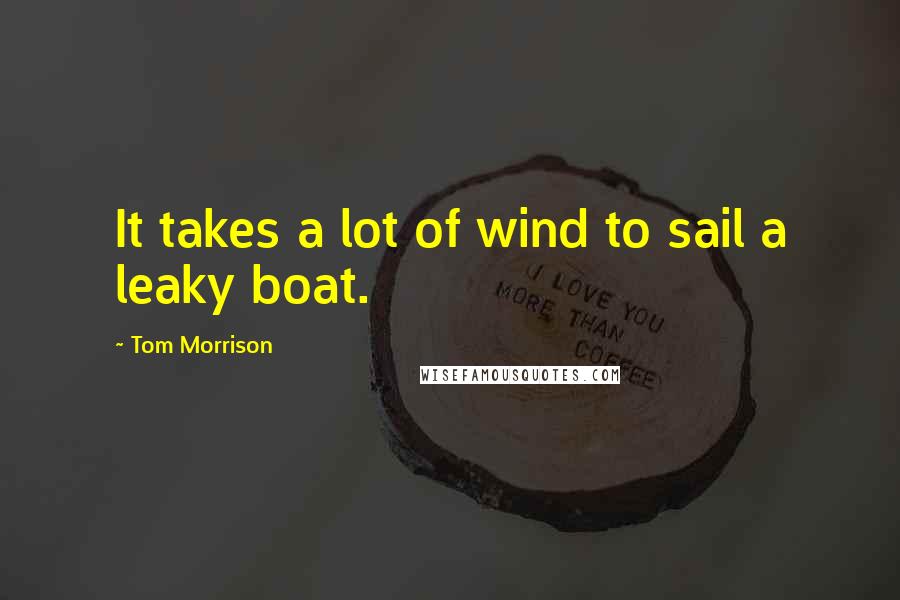 Tom Morrison Quotes: It takes a lot of wind to sail a leaky boat.