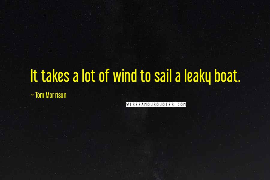 Tom Morrison Quotes: It takes a lot of wind to sail a leaky boat.