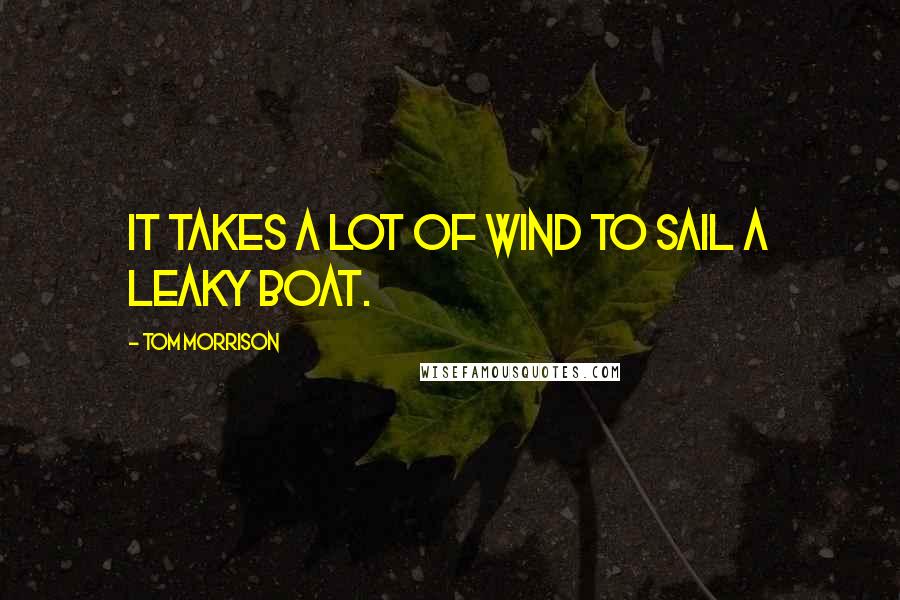 Tom Morrison Quotes: It takes a lot of wind to sail a leaky boat.