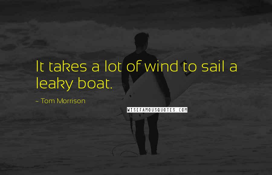 Tom Morrison Quotes: It takes a lot of wind to sail a leaky boat.