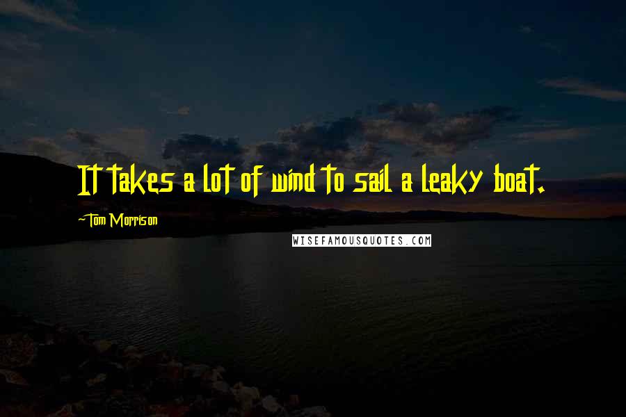 Tom Morrison Quotes: It takes a lot of wind to sail a leaky boat.