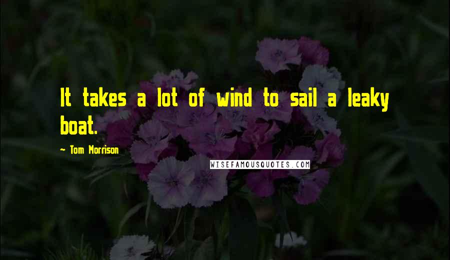 Tom Morrison Quotes: It takes a lot of wind to sail a leaky boat.