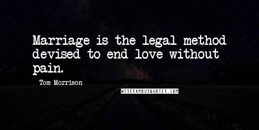 Tom Morrison Quotes: Marriage is the legal method devised to end love without pain.