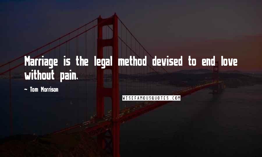 Tom Morrison Quotes: Marriage is the legal method devised to end love without pain.