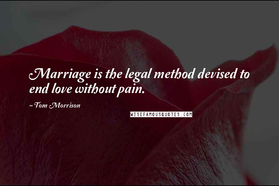 Tom Morrison Quotes: Marriage is the legal method devised to end love without pain.