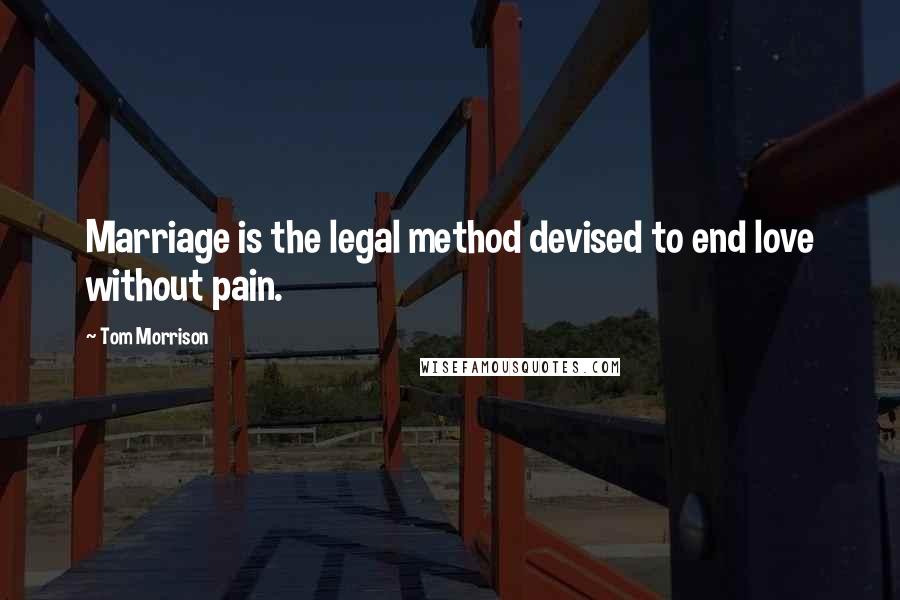 Tom Morrison Quotes: Marriage is the legal method devised to end love without pain.
