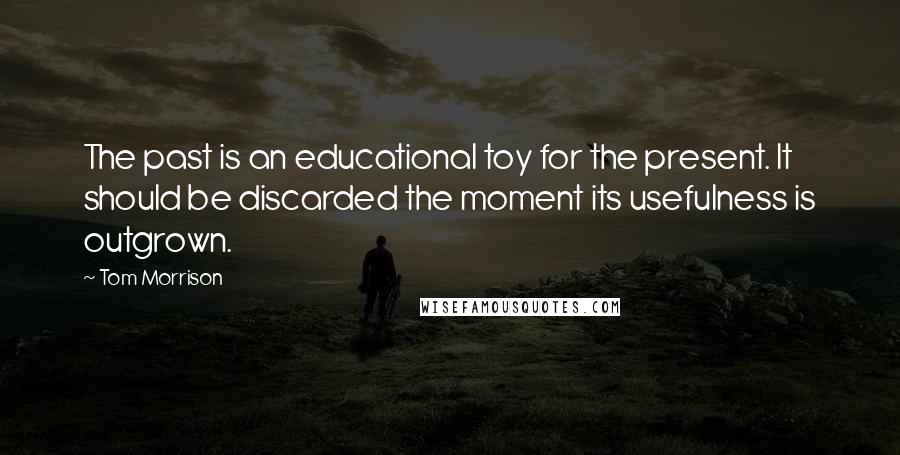 Tom Morrison Quotes: The past is an educational toy for the present. It should be discarded the moment its usefulness is outgrown.