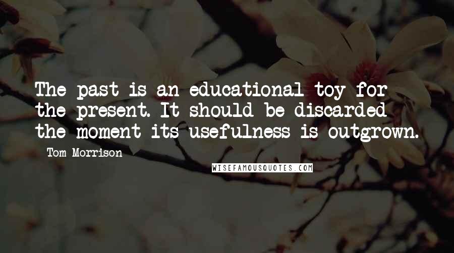 Tom Morrison Quotes: The past is an educational toy for the present. It should be discarded the moment its usefulness is outgrown.