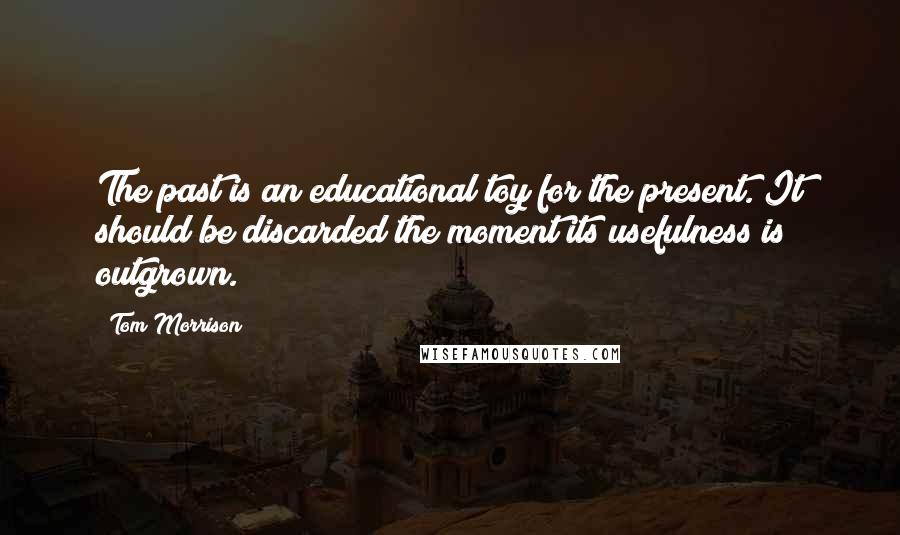 Tom Morrison Quotes: The past is an educational toy for the present. It should be discarded the moment its usefulness is outgrown.