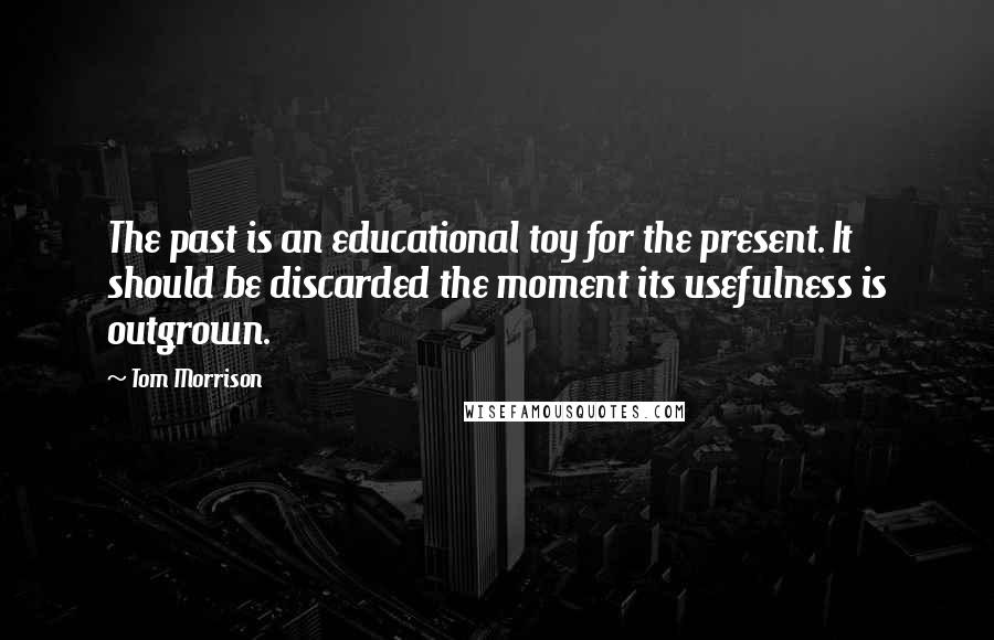 Tom Morrison Quotes: The past is an educational toy for the present. It should be discarded the moment its usefulness is outgrown.