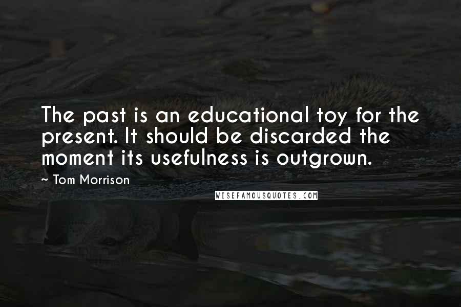 Tom Morrison Quotes: The past is an educational toy for the present. It should be discarded the moment its usefulness is outgrown.