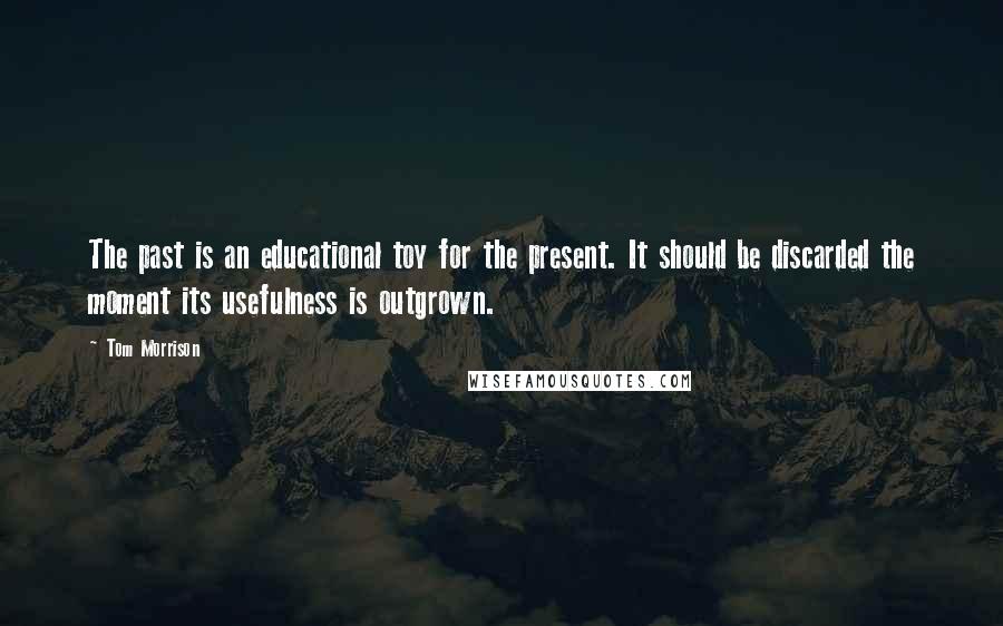 Tom Morrison Quotes: The past is an educational toy for the present. It should be discarded the moment its usefulness is outgrown.