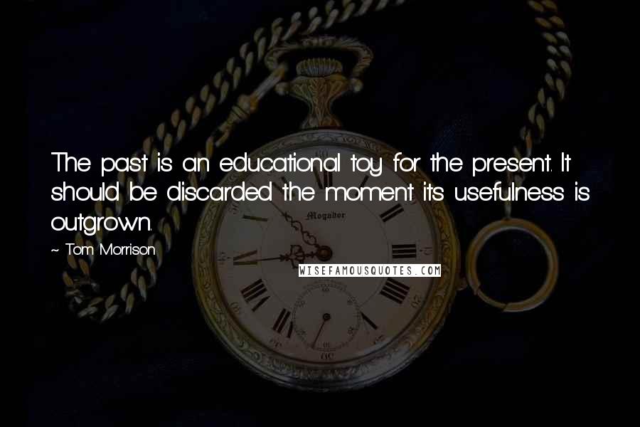 Tom Morrison Quotes: The past is an educational toy for the present. It should be discarded the moment its usefulness is outgrown.