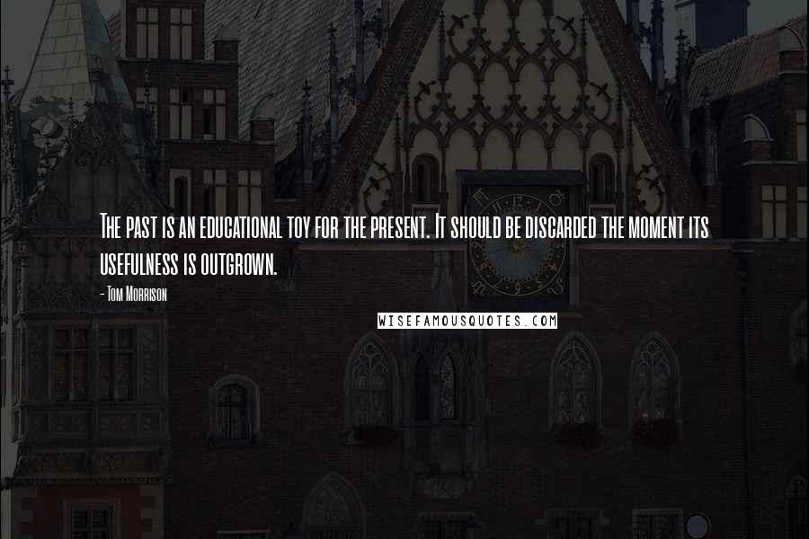 Tom Morrison Quotes: The past is an educational toy for the present. It should be discarded the moment its usefulness is outgrown.