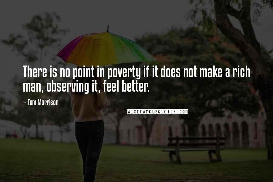 Tom Morrison Quotes: There is no point in poverty if it does not make a rich man, observing it, feel better.