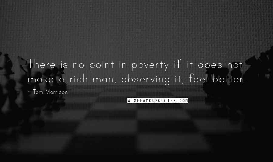 Tom Morrison Quotes: There is no point in poverty if it does not make a rich man, observing it, feel better.