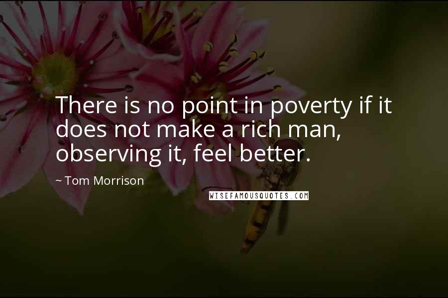 Tom Morrison Quotes: There is no point in poverty if it does not make a rich man, observing it, feel better.
