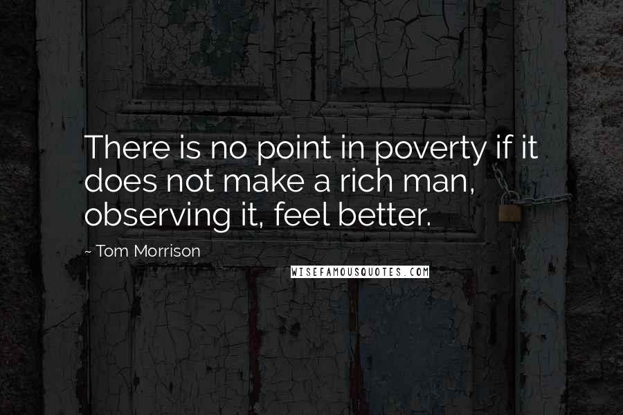 Tom Morrison Quotes: There is no point in poverty if it does not make a rich man, observing it, feel better.