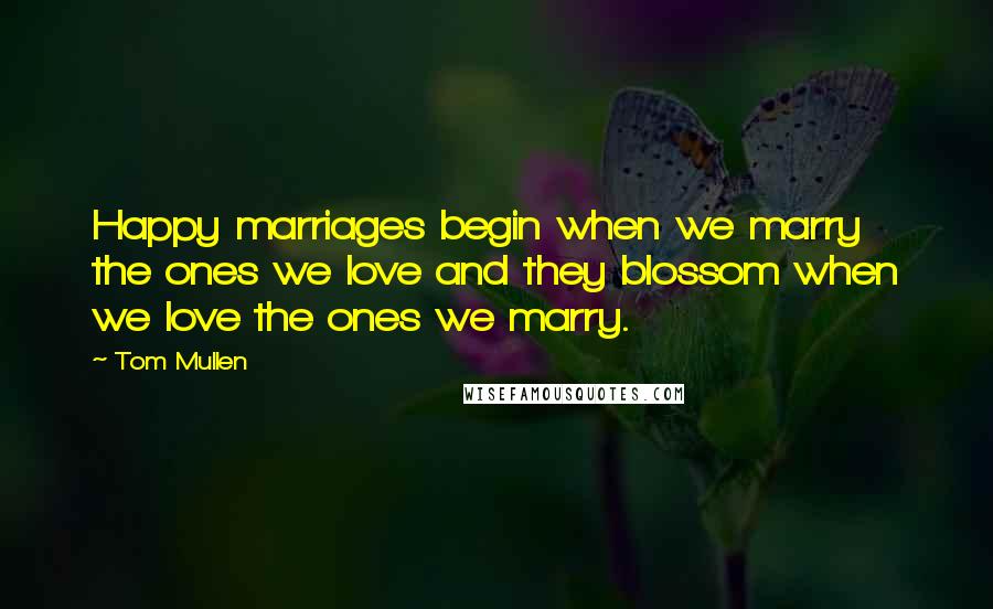 Tom Mullen Quotes: Happy marriages begin when we marry the ones we love and they blossom when we love the ones we marry.