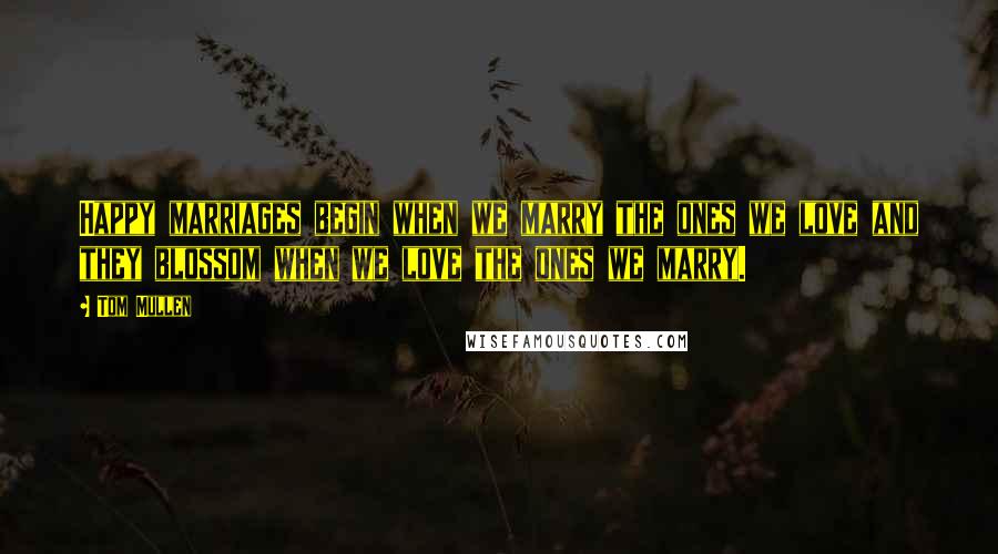 Tom Mullen Quotes: Happy marriages begin when we marry the ones we love and they blossom when we love the ones we marry.