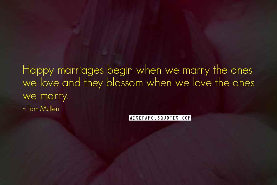 Tom Mullen Quotes: Happy marriages begin when we marry the ones we love and they blossom when we love the ones we marry.
