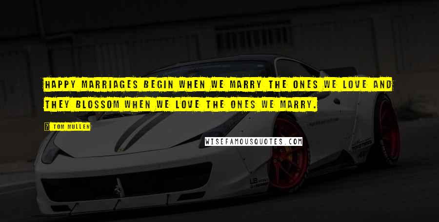 Tom Mullen Quotes: Happy marriages begin when we marry the ones we love and they blossom when we love the ones we marry.
