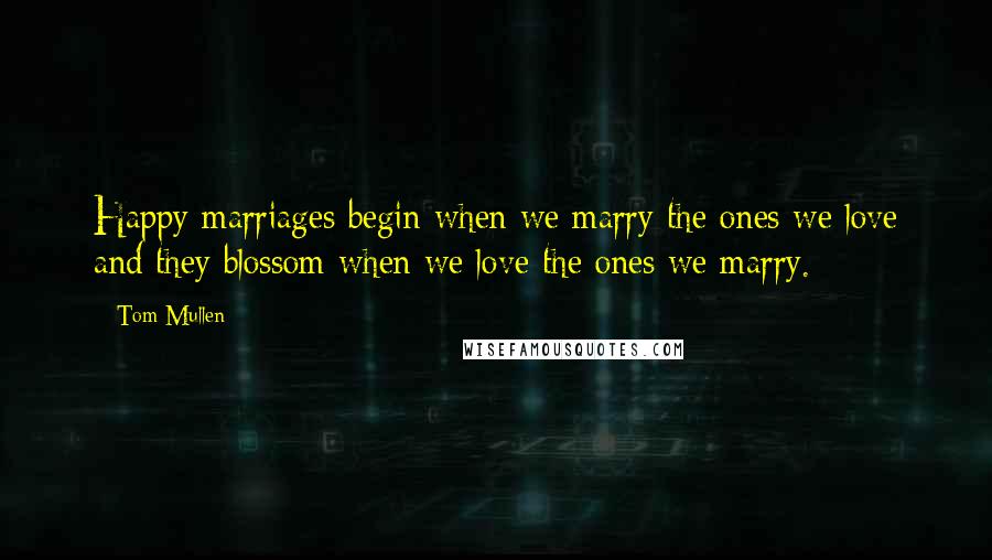 Tom Mullen Quotes: Happy marriages begin when we marry the ones we love and they blossom when we love the ones we marry.