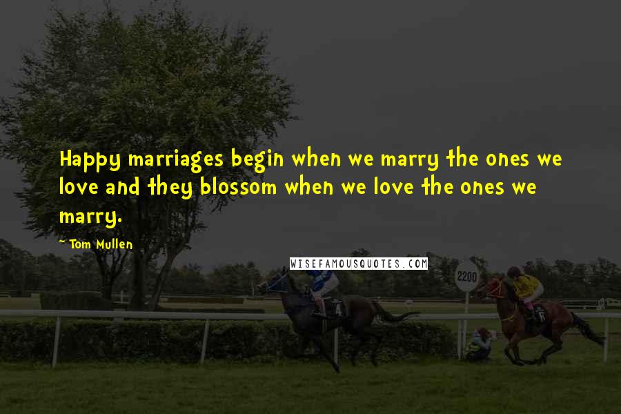 Tom Mullen Quotes: Happy marriages begin when we marry the ones we love and they blossom when we love the ones we marry.