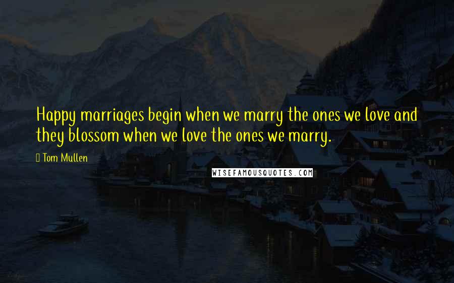 Tom Mullen Quotes: Happy marriages begin when we marry the ones we love and they blossom when we love the ones we marry.