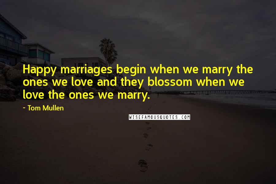 Tom Mullen Quotes: Happy marriages begin when we marry the ones we love and they blossom when we love the ones we marry.