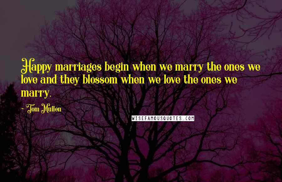 Tom Mullen Quotes: Happy marriages begin when we marry the ones we love and they blossom when we love the ones we marry.