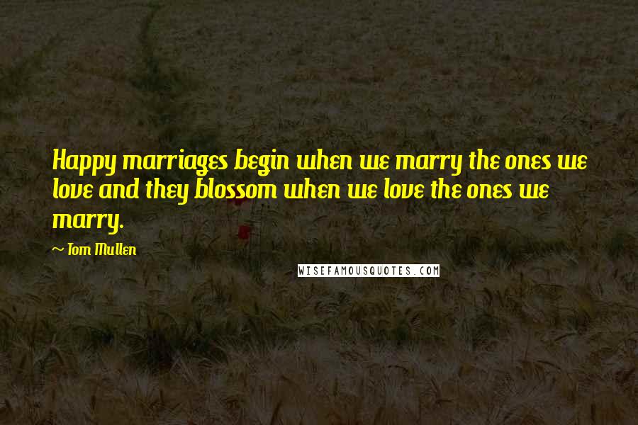 Tom Mullen Quotes: Happy marriages begin when we marry the ones we love and they blossom when we love the ones we marry.