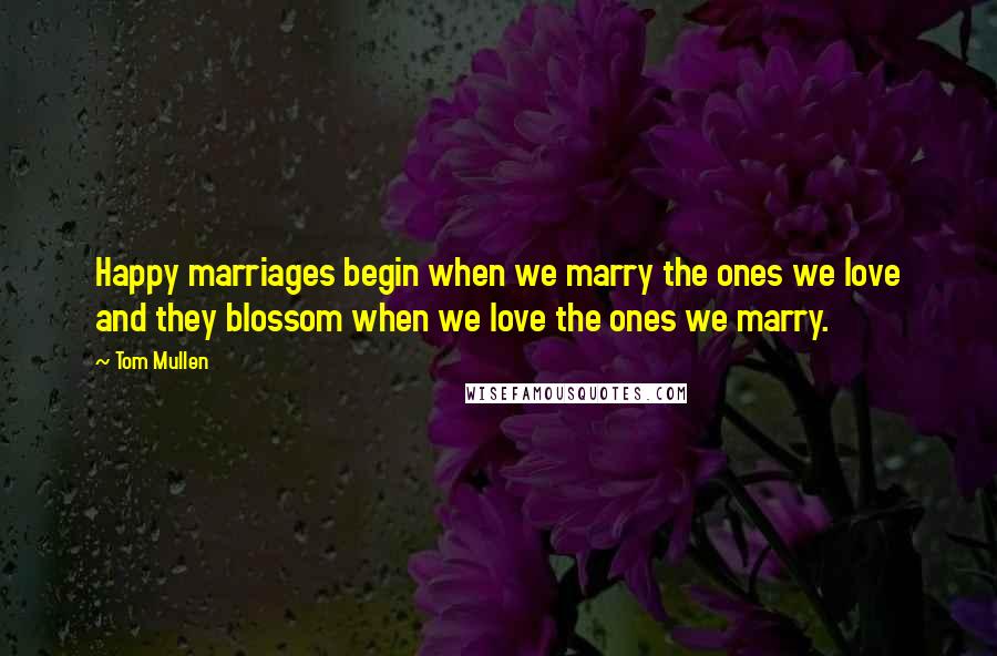 Tom Mullen Quotes: Happy marriages begin when we marry the ones we love and they blossom when we love the ones we marry.