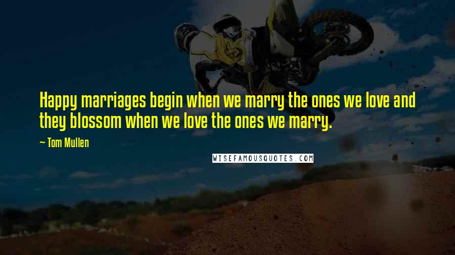Tom Mullen Quotes: Happy marriages begin when we marry the ones we love and they blossom when we love the ones we marry.