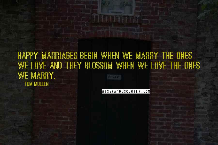 Tom Mullen Quotes: Happy marriages begin when we marry the ones we love and they blossom when we love the ones we marry.