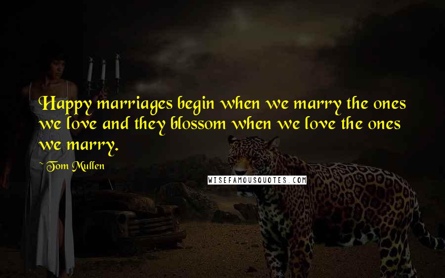 Tom Mullen Quotes: Happy marriages begin when we marry the ones we love and they blossom when we love the ones we marry.