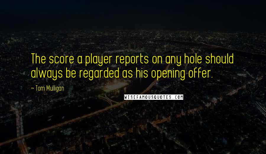 Tom Mulligan Quotes: The score a player reports on any hole should always be regarded as his opening offer.