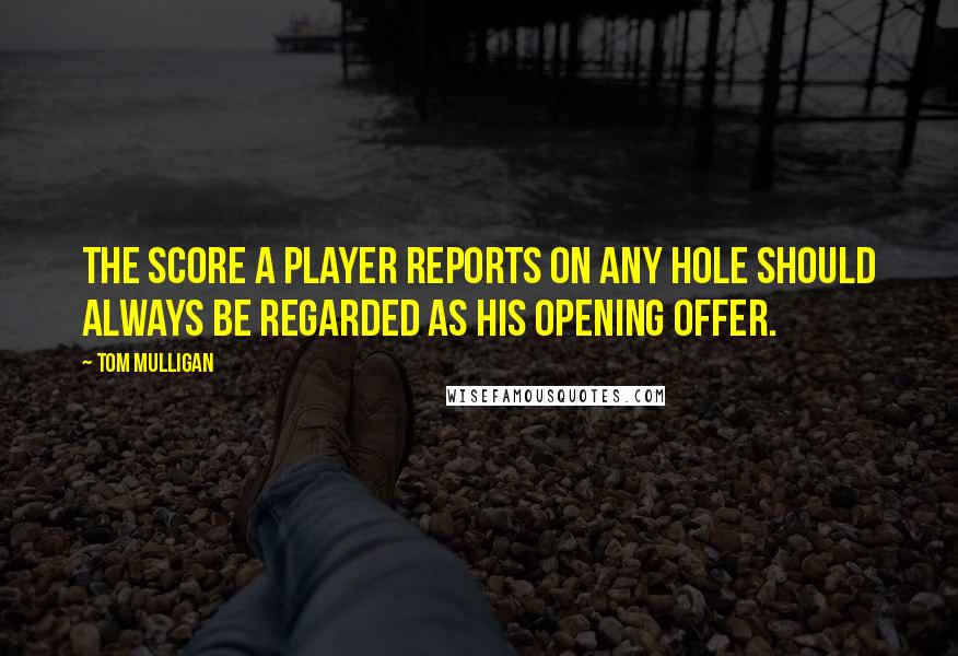 Tom Mulligan Quotes: The score a player reports on any hole should always be regarded as his opening offer.