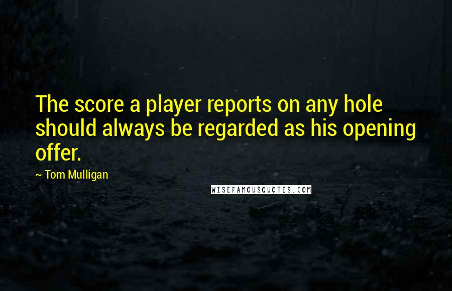 Tom Mulligan Quotes: The score a player reports on any hole should always be regarded as his opening offer.