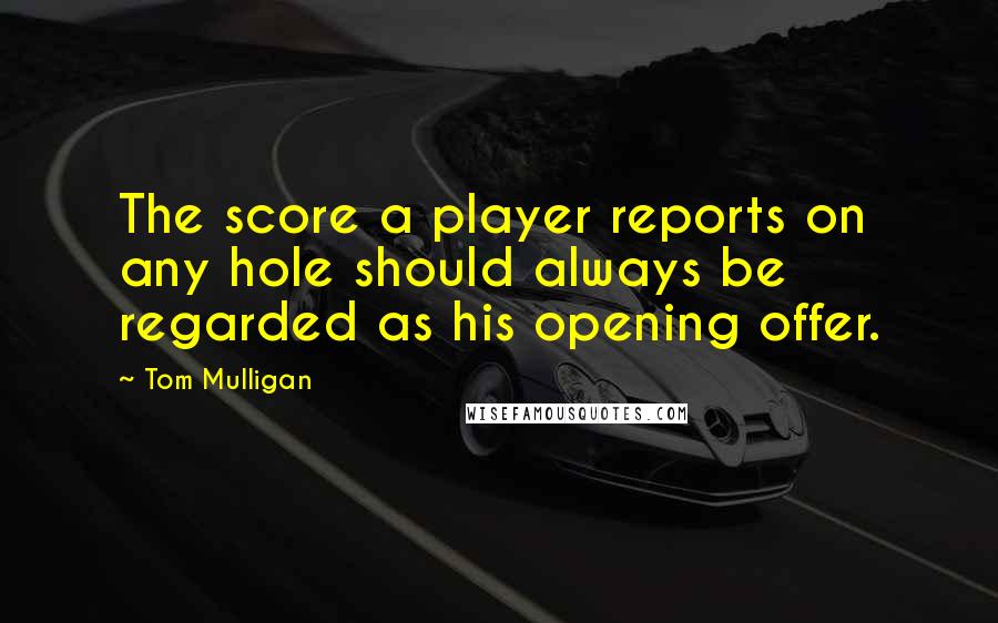 Tom Mulligan Quotes: The score a player reports on any hole should always be regarded as his opening offer.