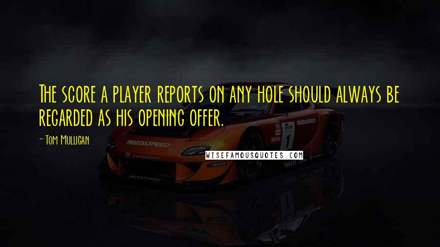 Tom Mulligan Quotes: The score a player reports on any hole should always be regarded as his opening offer.