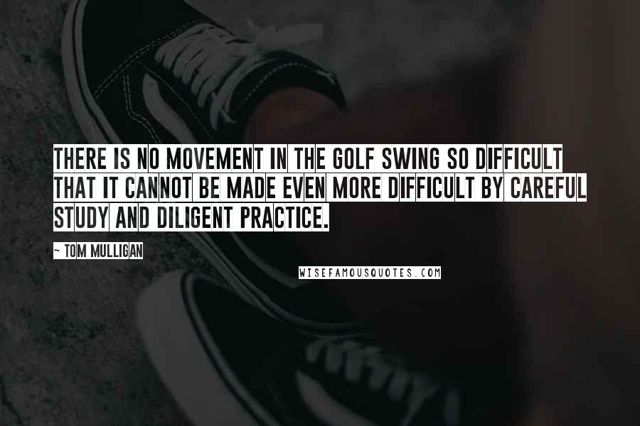 Tom Mulligan Quotes: There is no movement in the golf swing so difficult that it cannot be made even more difficult by careful study and diligent practice.