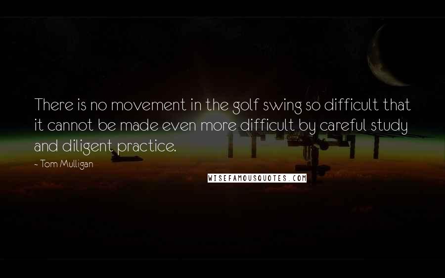 Tom Mulligan Quotes: There is no movement in the golf swing so difficult that it cannot be made even more difficult by careful study and diligent practice.