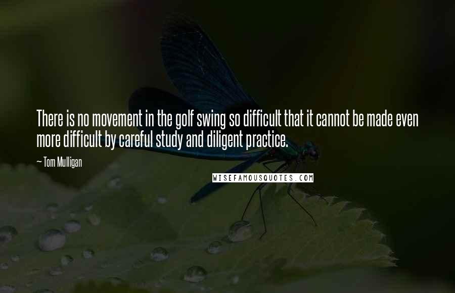 Tom Mulligan Quotes: There is no movement in the golf swing so difficult that it cannot be made even more difficult by careful study and diligent practice.