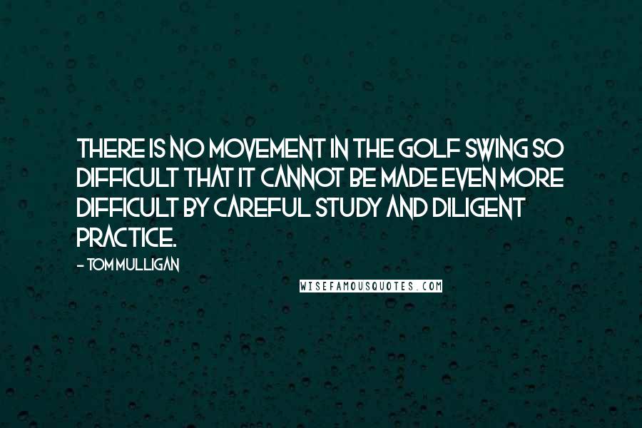 Tom Mulligan Quotes: There is no movement in the golf swing so difficult that it cannot be made even more difficult by careful study and diligent practice.