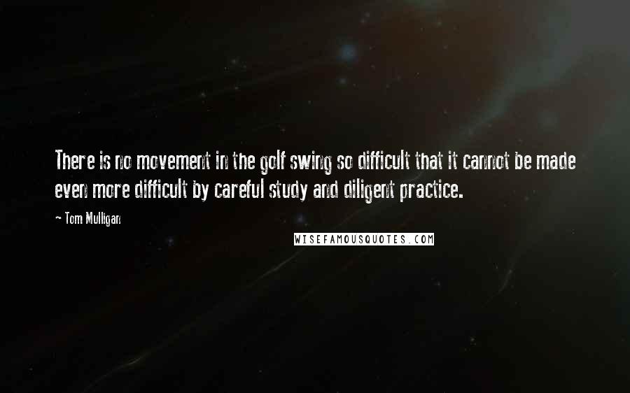 Tom Mulligan Quotes: There is no movement in the golf swing so difficult that it cannot be made even more difficult by careful study and diligent practice.