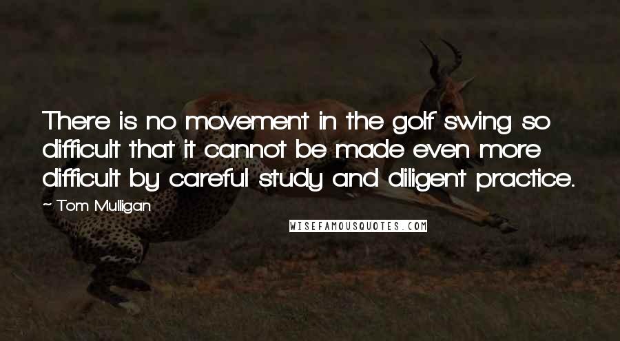 Tom Mulligan Quotes: There is no movement in the golf swing so difficult that it cannot be made even more difficult by careful study and diligent practice.